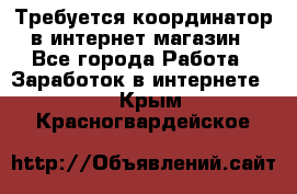 Требуется координатор в интернет-магазин - Все города Работа » Заработок в интернете   . Крым,Красногвардейское